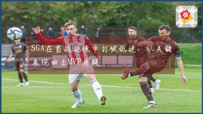 SGA在首战逆境中打破低迷，以关键表现回击MVP质疑