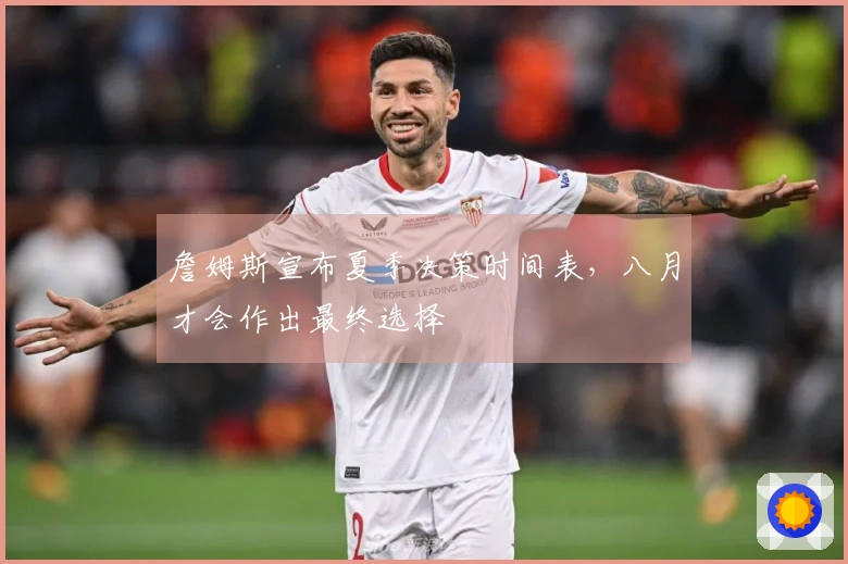 詹姆斯宣布夏季决策时间表,八月才会作出最终选择