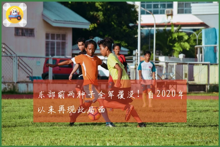 东部前两种子全军覆没！自2020年以来再现此局面