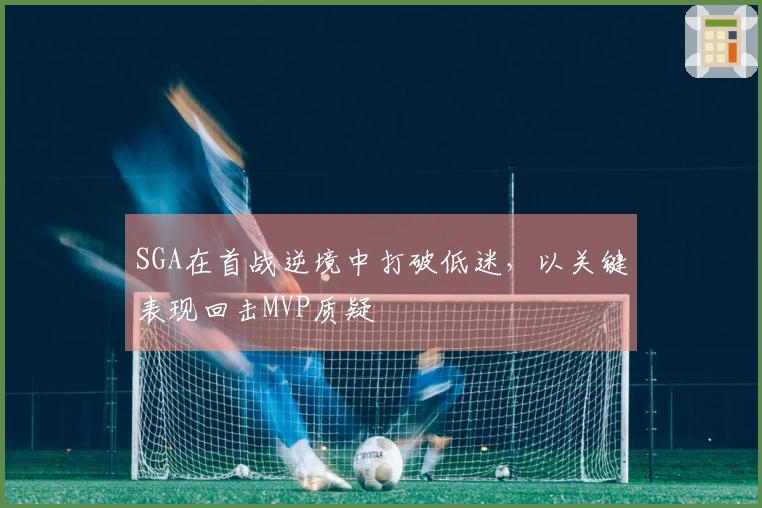 SGA在首战逆境中打破低迷，以关键表现回击MVP质疑