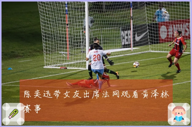 陈奕迅带女友出席法网观看黄泽林赛事
